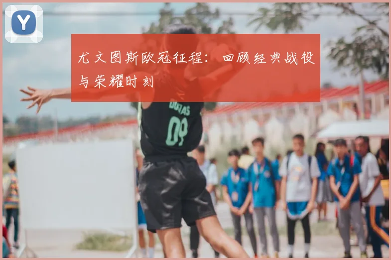 尤文图斯欧冠征程：回顾经典战役与荣耀时刻