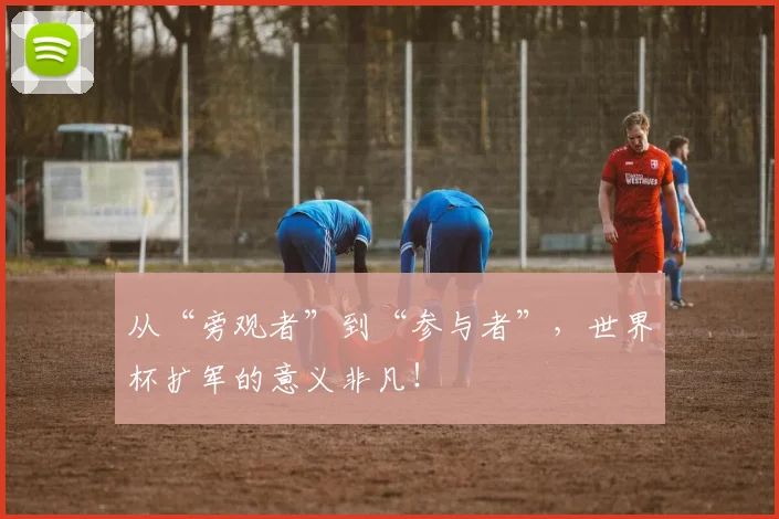 从“旁观者”到“参与者”，世界杯扩军的意义非凡！