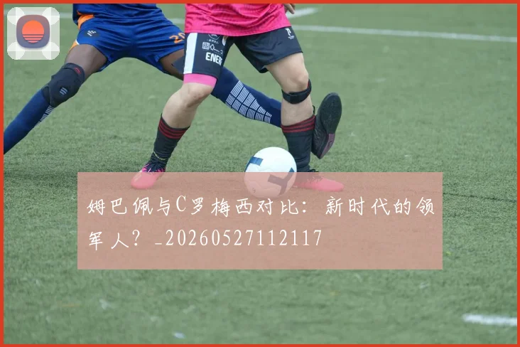 姆巴佩与C罗梅西对比：新时代的领军人？_20260527112117