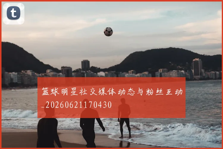 篮球明星社交媒体动态与粉丝互动_20260621170430