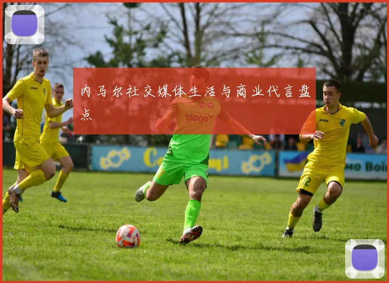 内马尔社交媒体生活与商业代言盘点