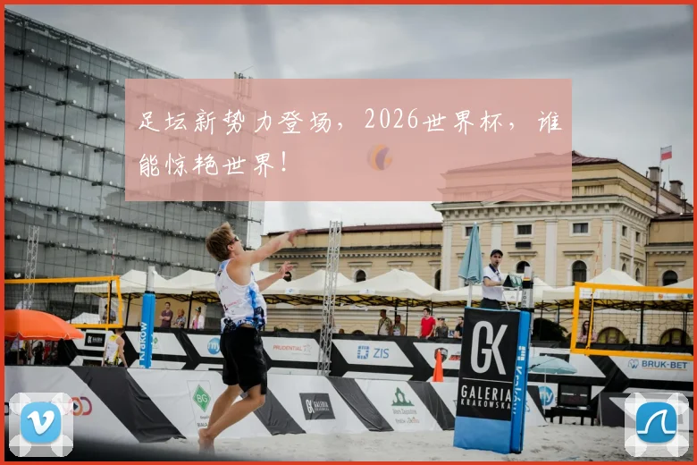 足坛新势力登场，2026世界杯，谁能惊艳世界！
