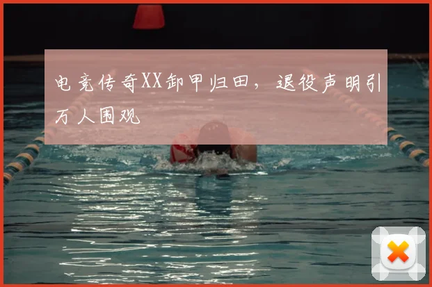 电竞传奇XX卸甲归田，退役声明引万人围观