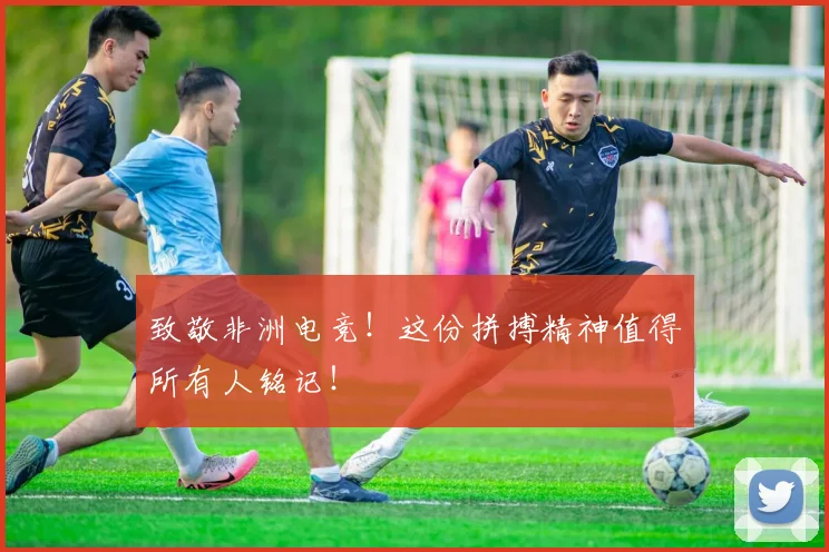 致敬非洲电竞！这份拼搏精神值得所有人铭记！