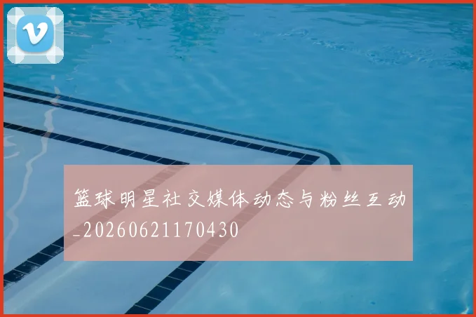 篮球明星社交媒体动态与粉丝互动_20260621170430