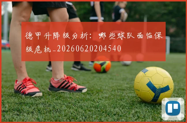 德甲升降级分析：哪些球队面临保级危机_20260620204540