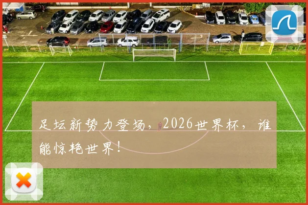 足坛新势力登场，2026世界杯，谁能惊艳世界！