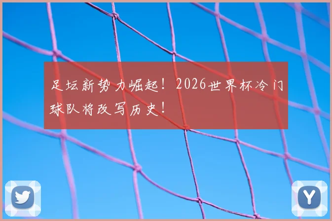 足坛新势力崛起！2026世界杯冷门球队将改写历史！