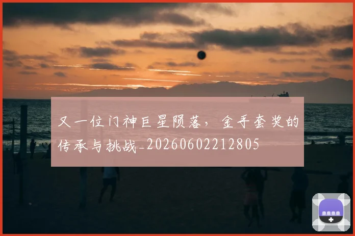 又一位门神巨星陨落，金手套奖的传承与挑战_20260602212805