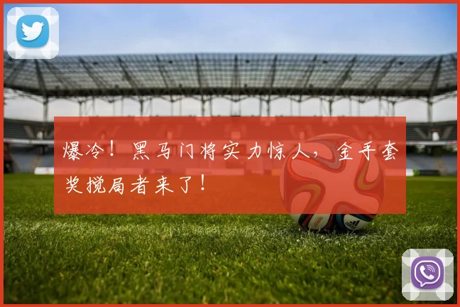 爆冷！黑马门将实力惊人，金手套奖搅局者来了！