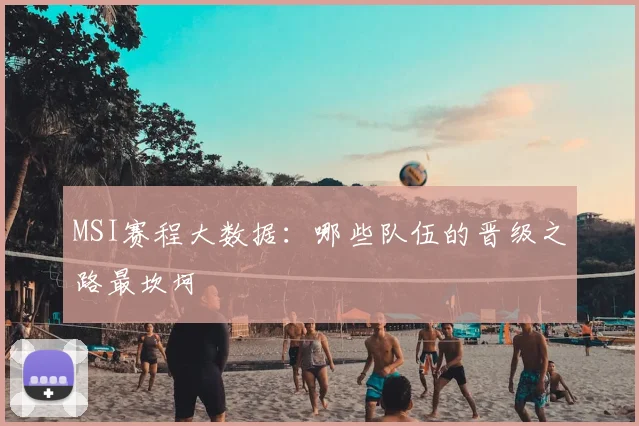 MSI赛程大数据：哪些队伍的晋级之路最坎坷