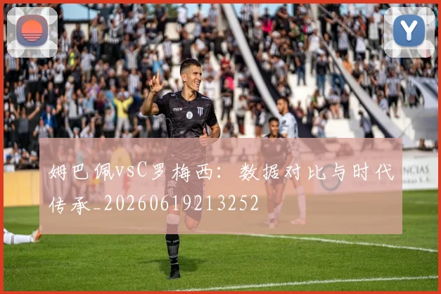 姆巴佩vsC罗梅西：数据对比与时代传承_20260619213252