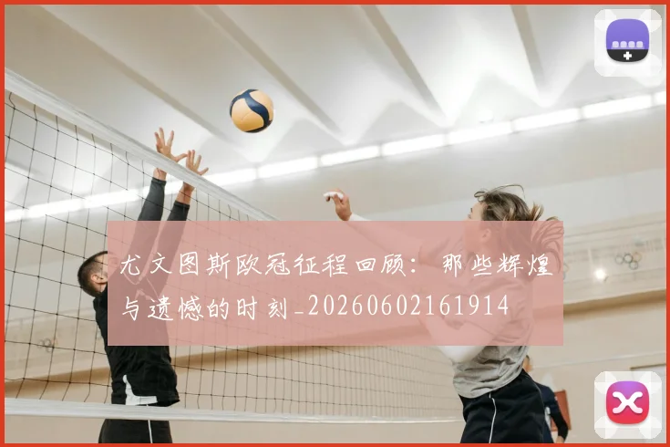 尤文图斯欧冠征程回顾：那些辉煌与遗憾的时刻_20260602161914