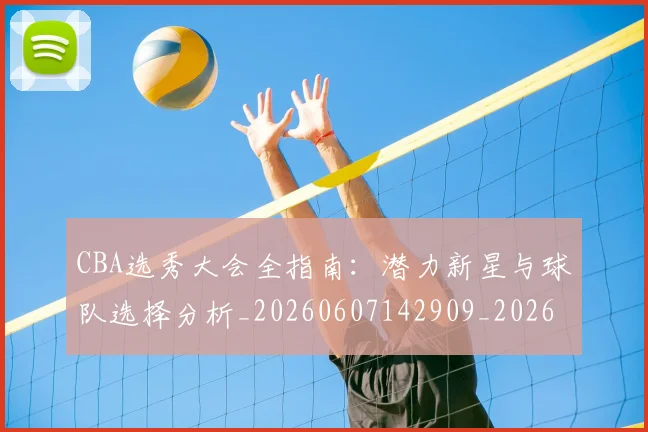 CBA选秀大会全指南：潜力新星与球队选择分析_20260607142909_20260702040945