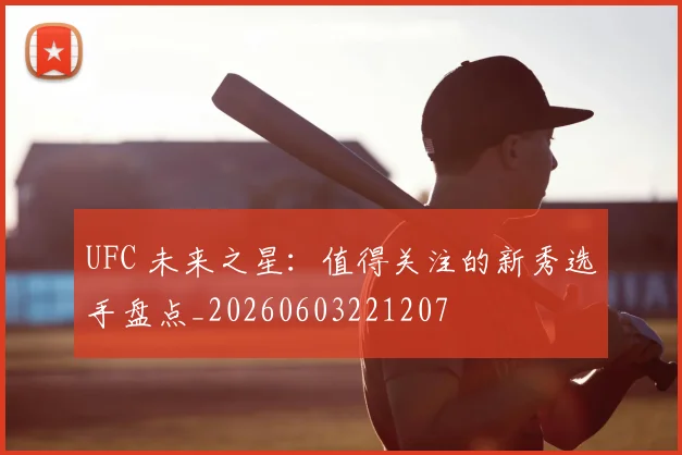 UFC 未来之星：值得关注的新秀选手盘点_20260603221207