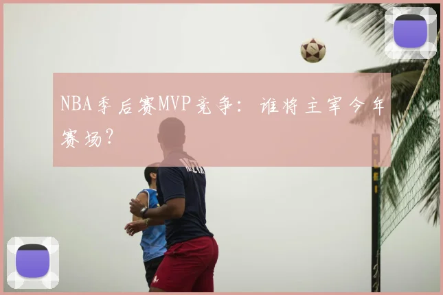 NBA季后赛MVP竞争：谁将主宰今年赛场？