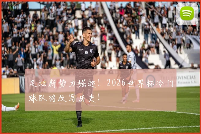 足坛新势力崛起！2026世界杯冷门球队将改写历史！