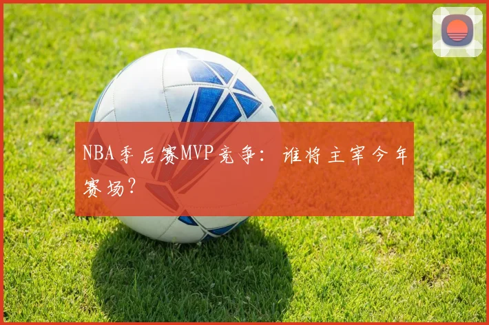 NBA季后赛MVP竞争:谁将主宰今年赛场?