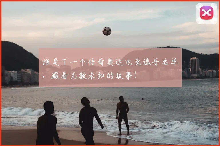 谁是下一个传奇奥运电竞选手名单，藏着无数未知的故事！