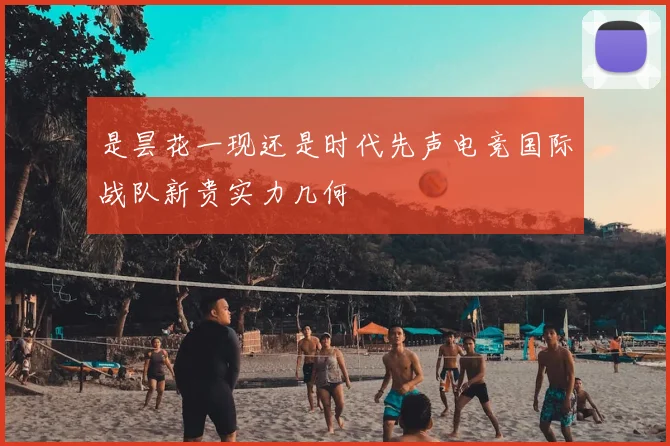 是昙花一现还是时代先声电竞国际战队新贵实力几何