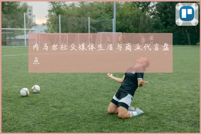 内马尔社交媒体生活与商业代言盘点