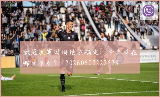 欧冠决赛时间地点确定：今年将在哪里举行？_20260603222528