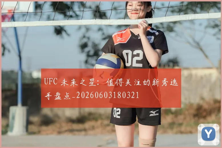 UFC 未来之星：值得关注的新秀选手盘点_20260603180321