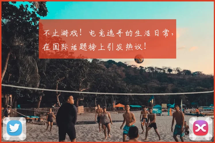 不止游戏！电竞选手的生活日常，在国际话题榜上引发热议！
