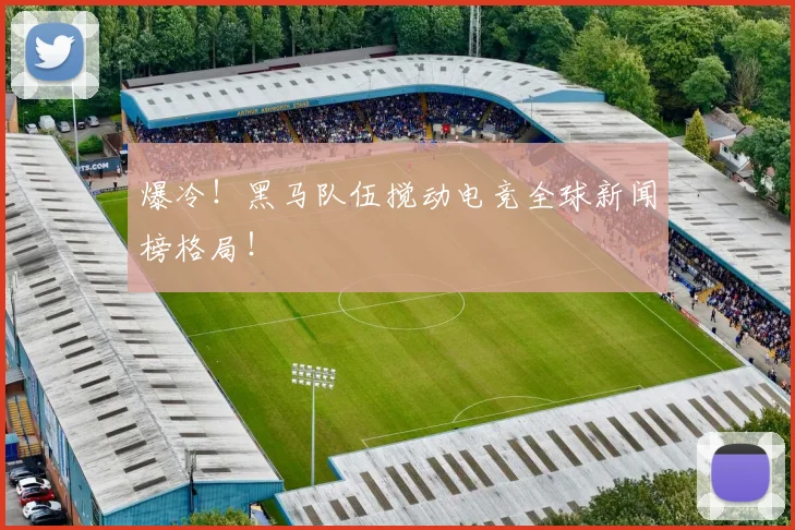 爆冷！黑马队伍搅动电竞全球新闻榜格局！