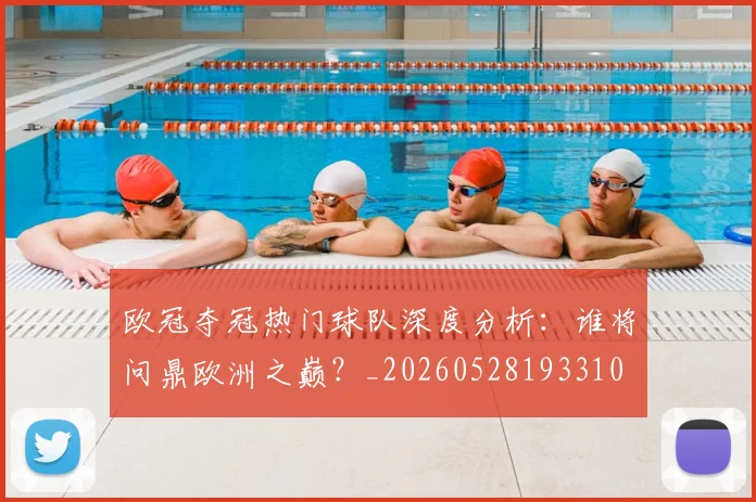 欧冠夺冠热门球队深度分析：谁将问鼎欧洲之巅？_20260528193310