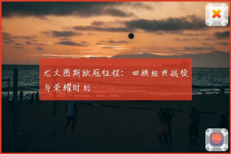 尤文图斯欧冠征程：回顾经典战役与荣耀时刻
