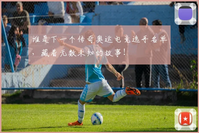 谁是下一个传奇奥运电竞选手名单，藏着无数未知的故事！