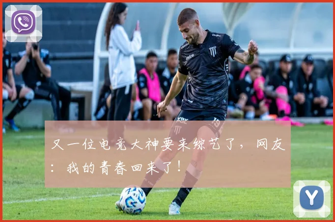 又一位电竞大神要来综艺了，网友：我的青春回来了！