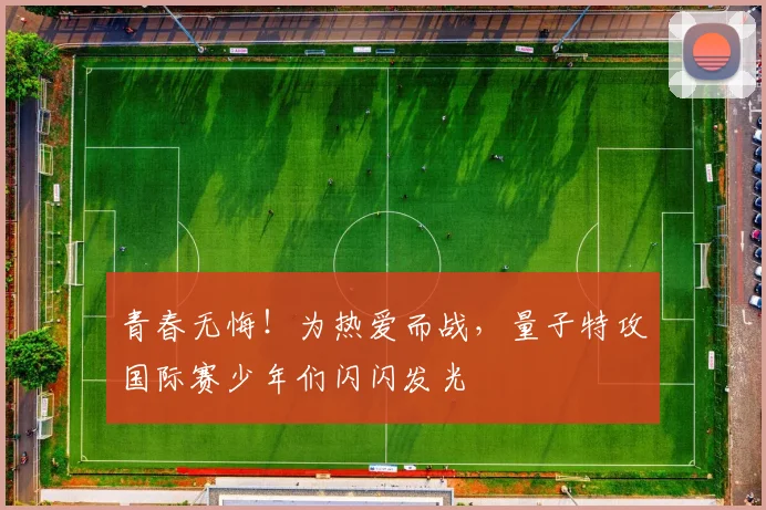 青春无悔！为热爱而战，量子特攻国际赛少年们闪闪发光